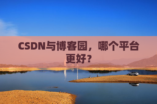 CSDN与博客园，哪个平台更好？