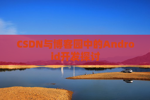 CSDN与博客园中的Android开发探讨