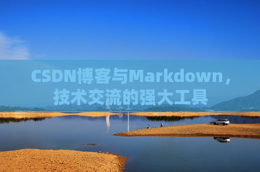 CSDN博客与Markdown，技术交流的强大工具