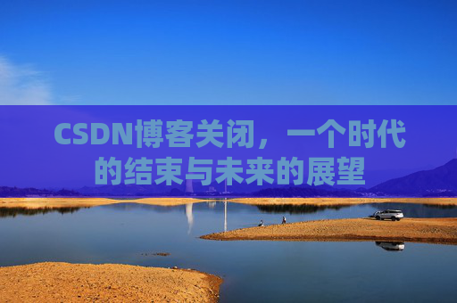 CSDN博客关闭，一个时代的结束与未来的展望