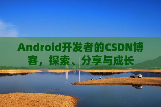 Android开发者的CSDN博客，探索、分享与成长